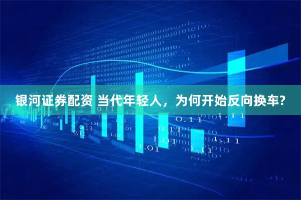 银河证券配资 当代年轻人，为何开始反向换车?